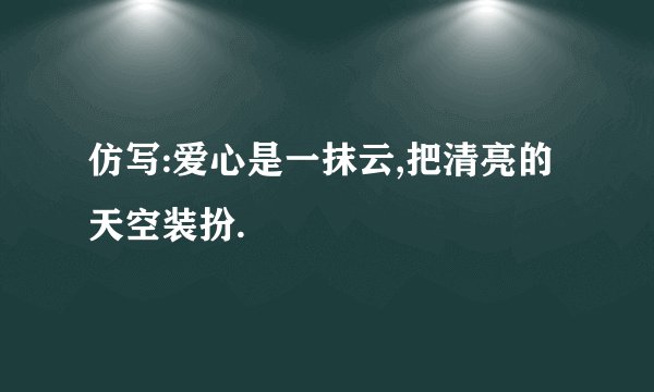 仿写:爱心是一抹云,把清亮的天空装扮.