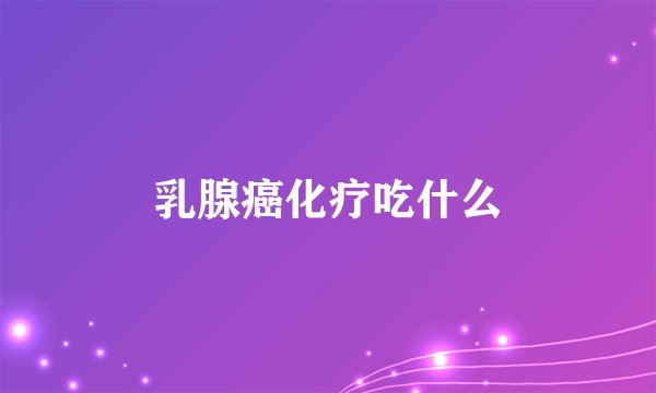 乳腺癌化疗吃什么