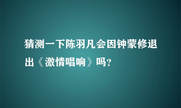 猜测一下陈羽凡会因钟蒙修退出《激情唱响》吗？