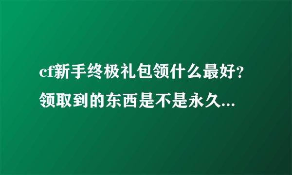 cf新手终极礼包领什么最好?领取到的东西是不是永久性的?如果在ak47-a和铲子里选一件,你会选什么?