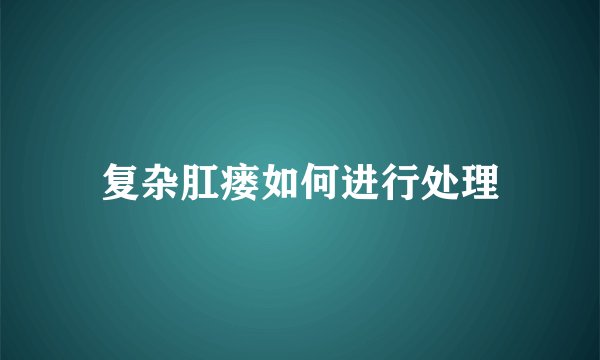 复杂肛瘘如何进行处理