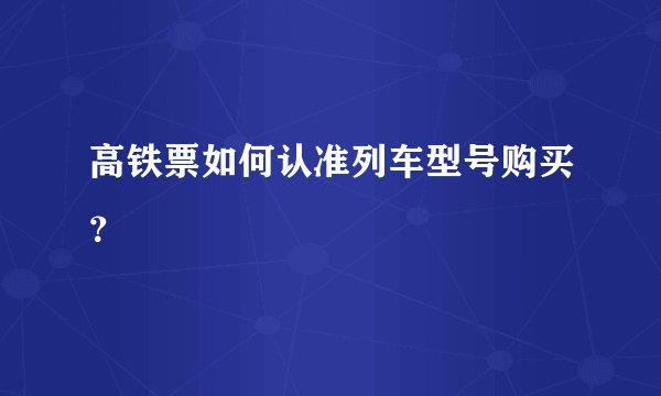 高铁票如何认准列车型号购买?