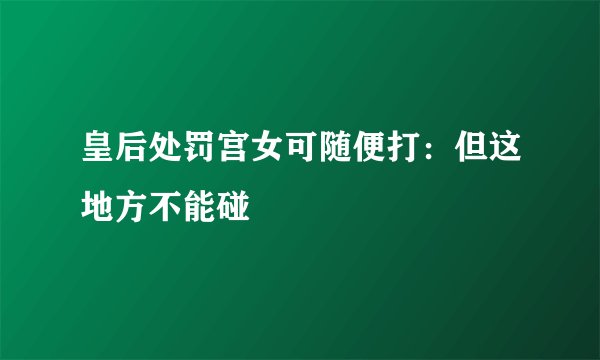皇后处罚宫女可随便打:但这地方不能碰