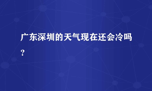 广东深圳的天气现在还会冷吗?