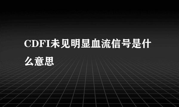 CDFI未见明显血流信号是什么意思