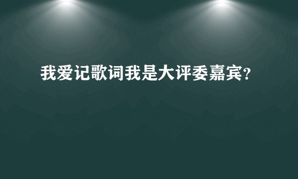 我爱记歌词我是大评委嘉宾？