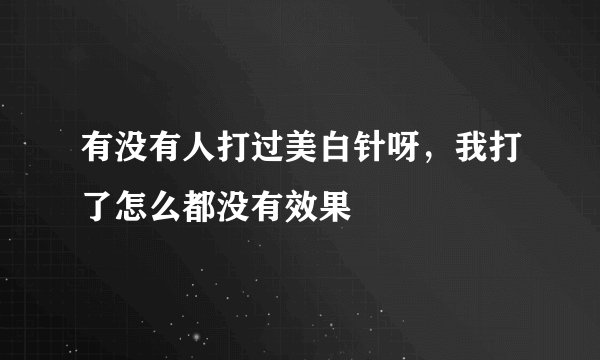 有没有人打过美白针呀,我打了怎么都没有效果