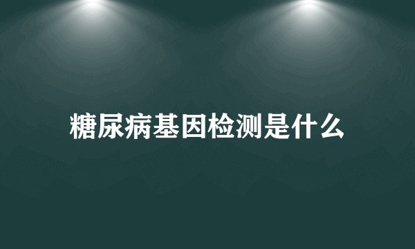 糖尿病基因检测是什么