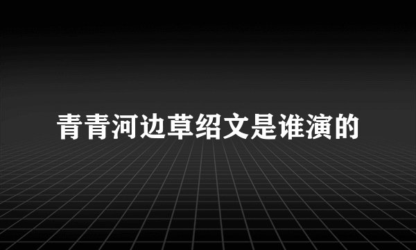 青青河边草绍文是谁演的