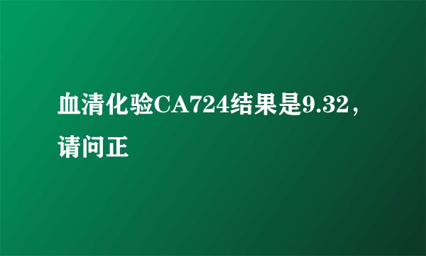 血清化验CA724结果是9.32，请问正