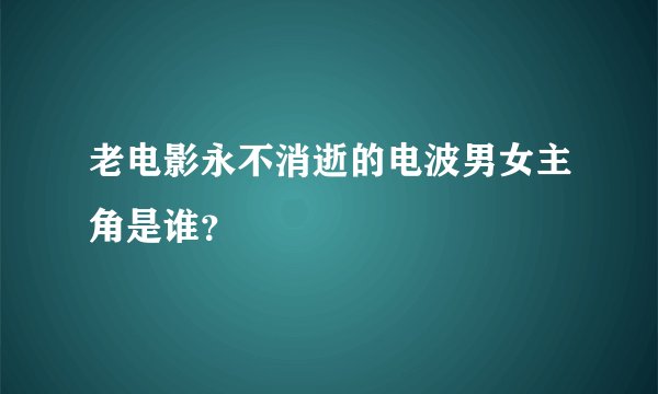 老电影永不消逝的电波男女主角是谁？