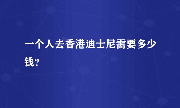 一个人去香港迪士尼需要多少钱？