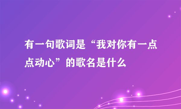 有一句歌词是“我对你有一点点动心”的歌名是什么