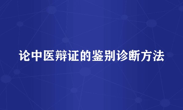 论中医辩证的鉴别诊断方法
