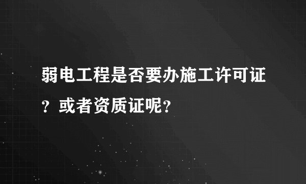 弱电工程是否要办施工许可证？或者资质证呢？