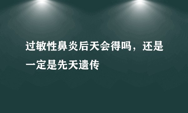 过敏性鼻炎后天会得吗，还是一定是先天遗传
