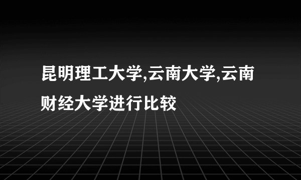 昆明理工大学,云南大学,云南财经大学进行比较