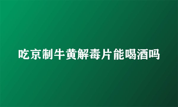 吃京制牛黄解毒片能喝酒吗