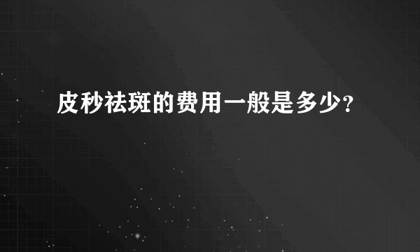 皮秒祛斑的费用一般是多少？