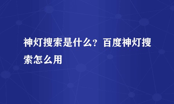 神灯搜索是什么？百度神灯搜索怎么用