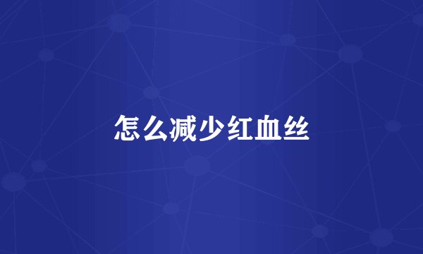 怎么减少红血丝
