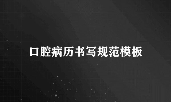 口腔病历书写规范模板