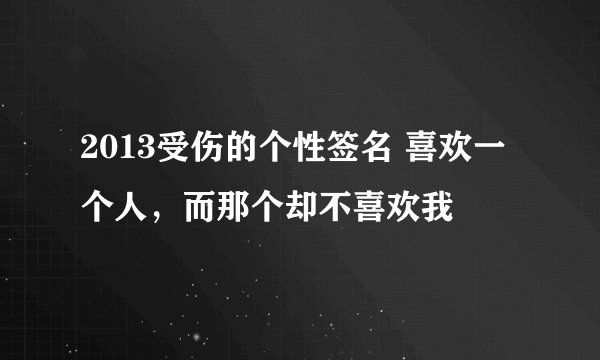 2013受伤的个性签名 喜欢一个人,而那个却不喜欢我