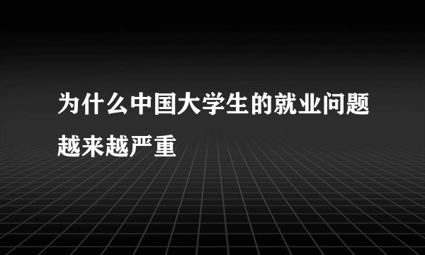 为什么中国大学生的就业问题越来越严重