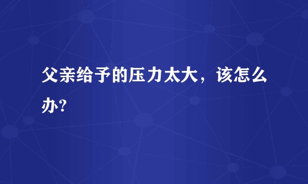 父亲给予的压力太大,该怎么办?