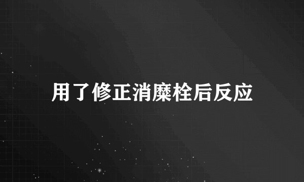 用了修正消糜栓后反应