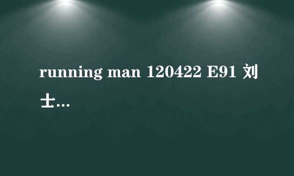 running man 120422 E91 刘士邦再临特辑 之前一集刘士邦是哪一期？