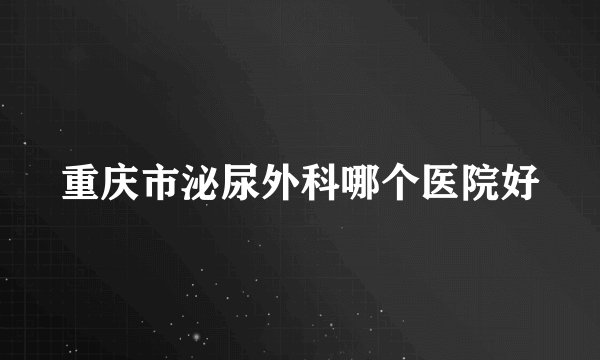 重庆市泌尿外科哪个医院好
