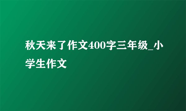 秋天来了作文400字三年级_小学生作文