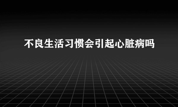 不良生活习惯会引起心脏病吗