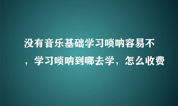 没有音乐基础学习唢呐容易不，学习唢呐到哪去学，怎么收费