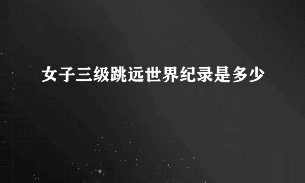 女子三级跳远世界纪录是多少
