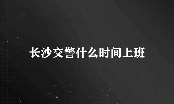 长沙交警什么时间上班