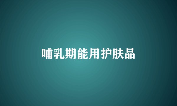 哺乳期能用护肤品