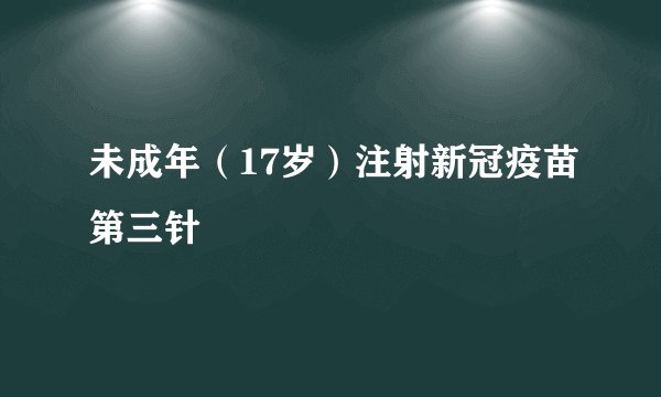 未成年（17岁）注射新冠疫苗第三针