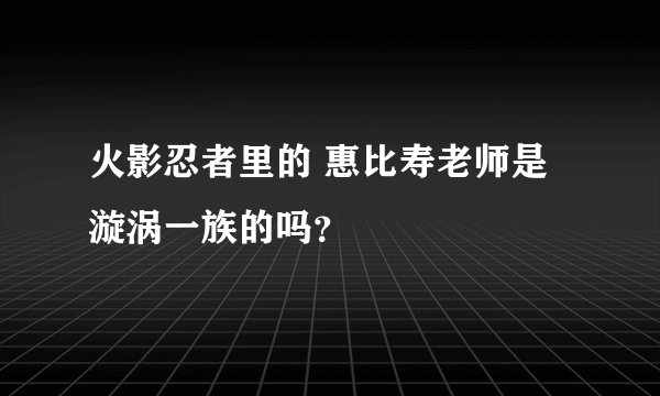 火影忍者里的 惠比寿老师是漩涡一族的吗？