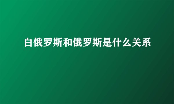 白俄罗斯和俄罗斯是什么关系