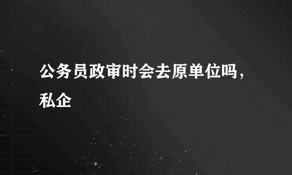 公务员政审时会去原单位吗，私企