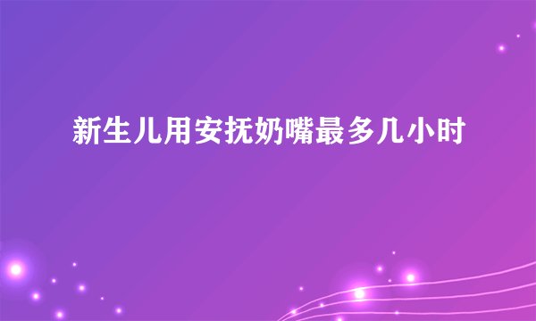 新生儿用安抚奶嘴最多几小时