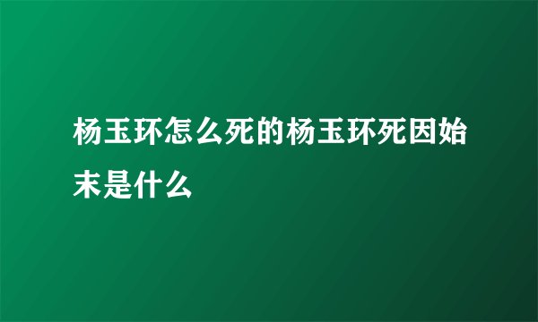 杨玉环怎么死的杨玉环死因始末是什么