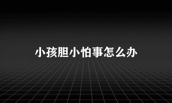 小孩胆小怕事怎么办