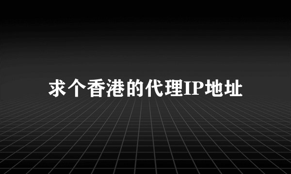 求个香港的代理IP地址