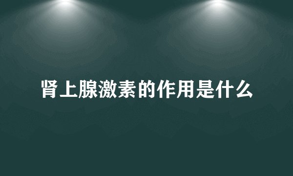 肾上腺激素的作用是什么
