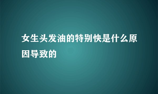 女生头发油的特别快是什么原因导致的