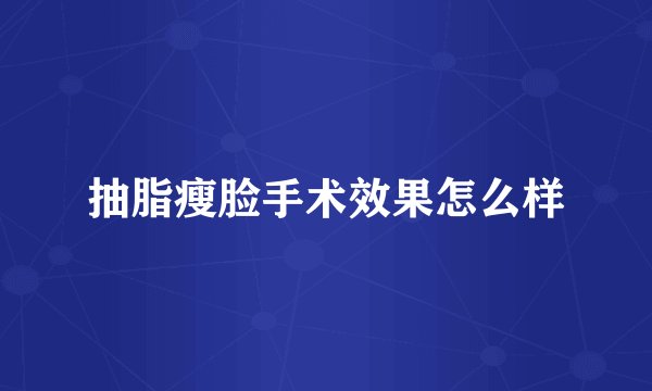 抽脂瘦脸手术效果怎么样