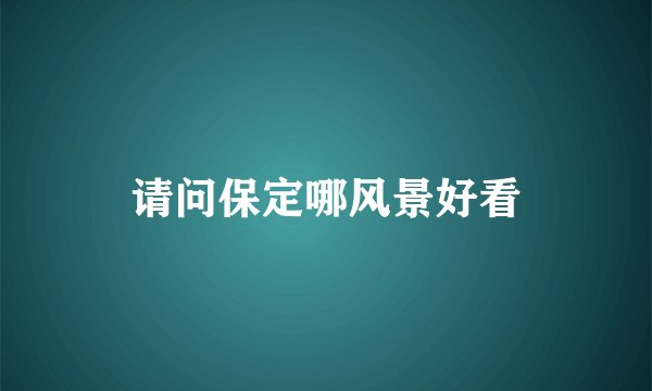 请问保定哪风景好看